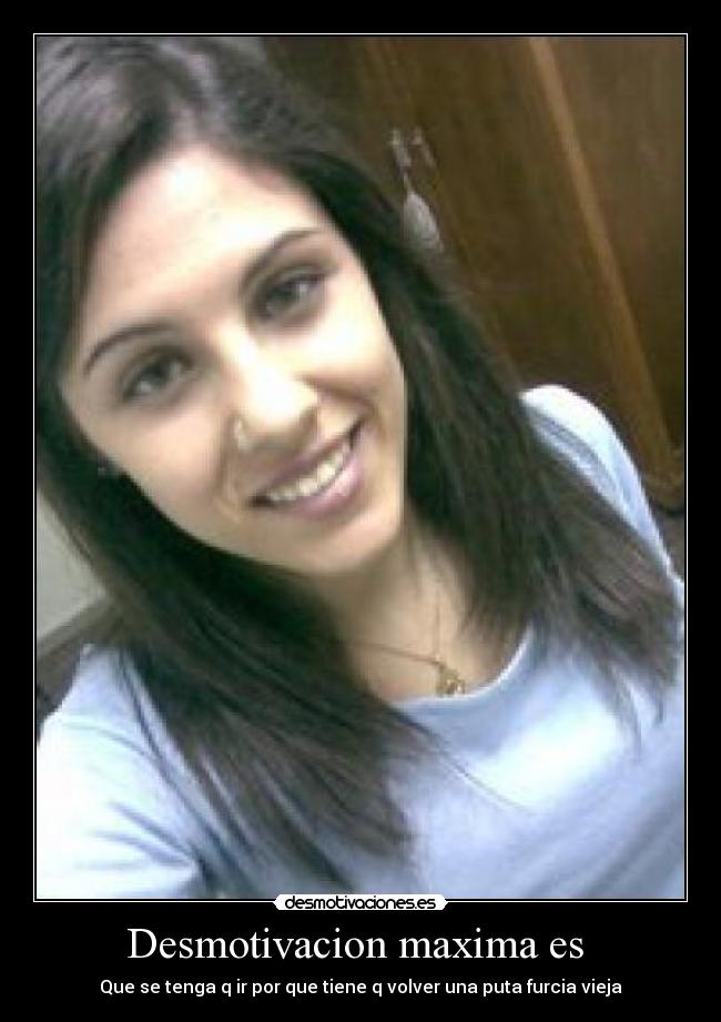 Desmotivacion maxima es  - Que se tenga q ir por que tiene q volver una puta furcia vieja