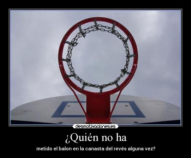 ¿Quién no ha - metido el balon en la canasta del revés alguna vez?