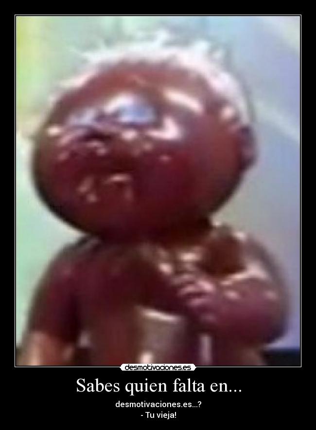 Sabes quien falta en... - desmotivaciones.es...?
- Tu vieja!