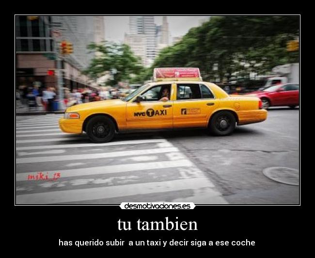 tu tambien - has querido subir  a un taxi y decir siga a ese coche 