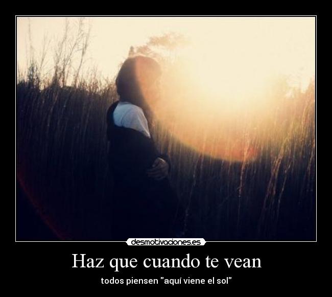 Haz que cuando te vean - todos piensen aquí viene el sol