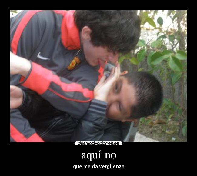 aquí no - que me da vergüenza