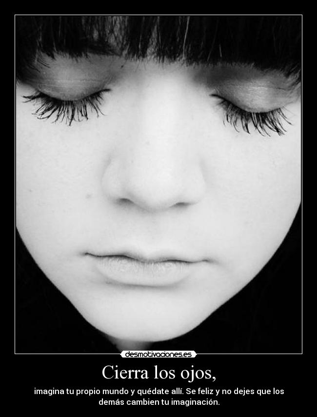 Cierra los ojos, - imagina tu propio mundo y quédate allí. Se feliz y no dejes que los
demás cambien tu imaginación.