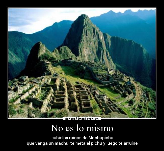 No es lo mismo - subir las ruinas de Machupichu
que venga un machu, te meta el pichu y luego te arruine