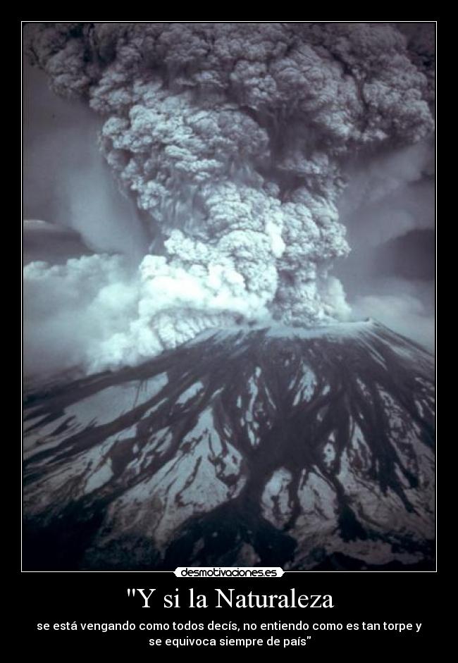 Y si la Naturaleza - se está vengando como todos decís, no entiendo como es tan torpe y
se equivoca siempre de país