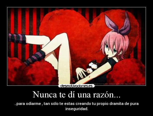 Nunca te dí una razón... - ..para odiarme , tan sólo te estas creando tu propio dramita de pura inseguridad.