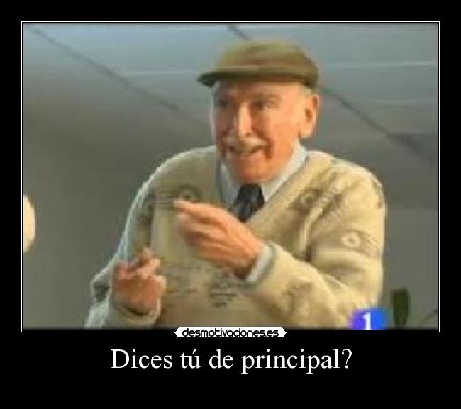 Dices tú de principal? -