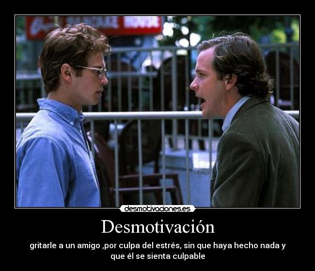 Desmotivación - gritarle a un amigo ,por culpa del estrés, sin que haya hecho nada y
que él se sienta culpable