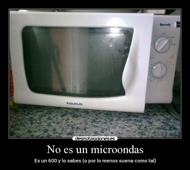 No es un microondas - Es un 600 y lo sabes (o por lo menos suena como tal)