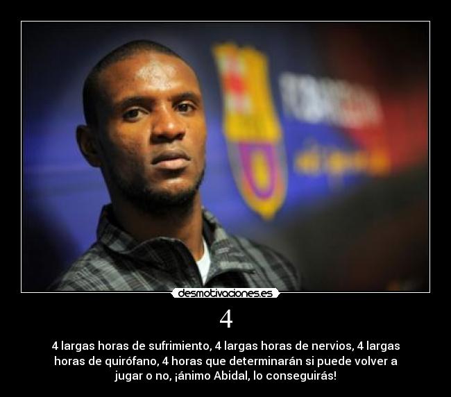 4 - 4 largas horas de sufrimiento, 4 largas horas de nervios, 4 largas
horas de quirófano, 4 horas que determinarán si puede volver a
jugar o no, ¡ánimo Abidal, lo conseguirás!