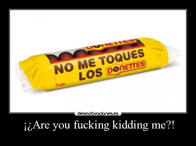 ¡¿Are you fucking kidding me?! -
