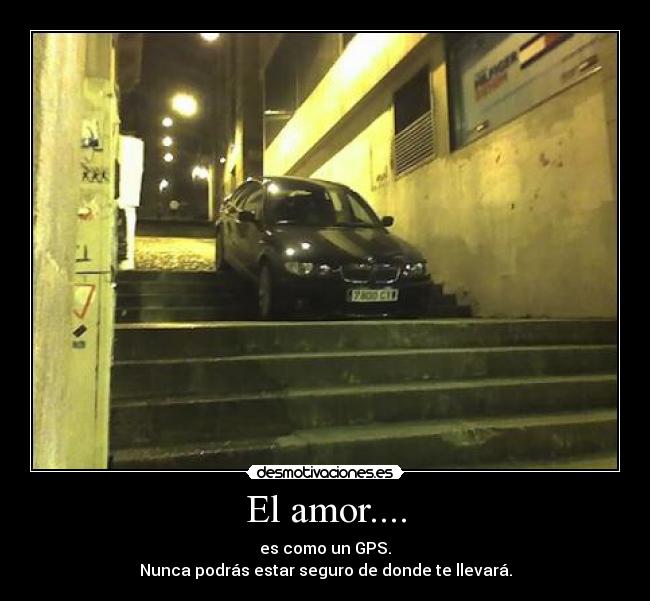 El amor.... - es como un GPS.
Nunca podrás estar seguro de donde te llevará.