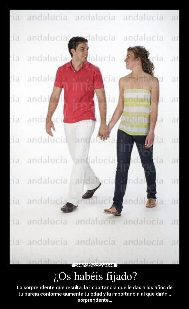 ¿Os habéis fijado? - Lo sorprendente que resulta, la importancia que le das a los años de
tu pareja conforme aumenta tu edad y la importancia al que dirán...
sorprendente...