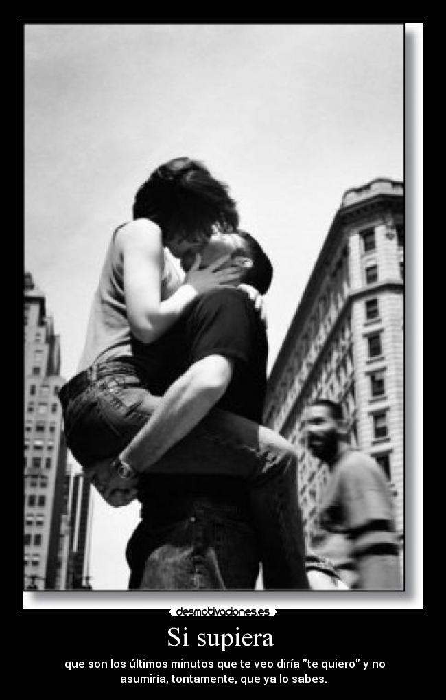 Si supiera - que son los últimos minutos que te veo diría te quiero y no
asumiría, tontamente, que ya lo sabes.