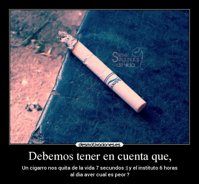 Debemos tener en cuenta que, - Un cigarro nos quita de la vida 7 secundos :| y el instituto 6 horas
al dia aver cual es peor ?