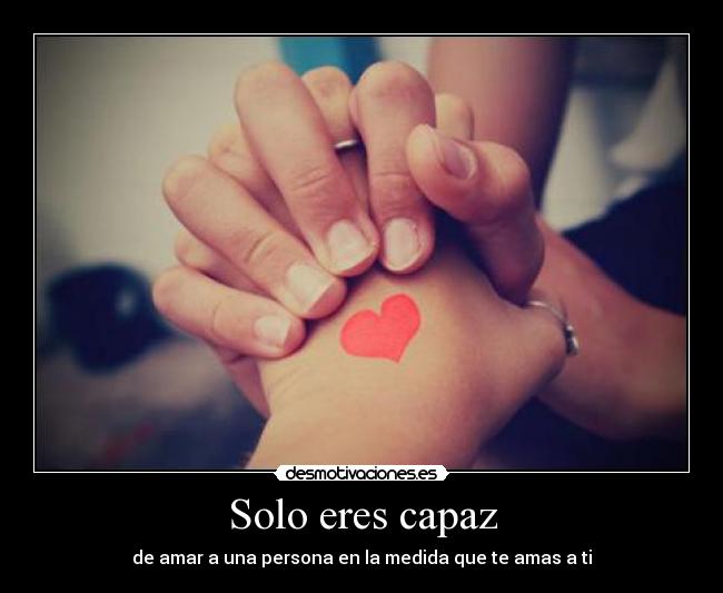 Solo eres capaz - de amar a una persona en la medida que te amas a ti