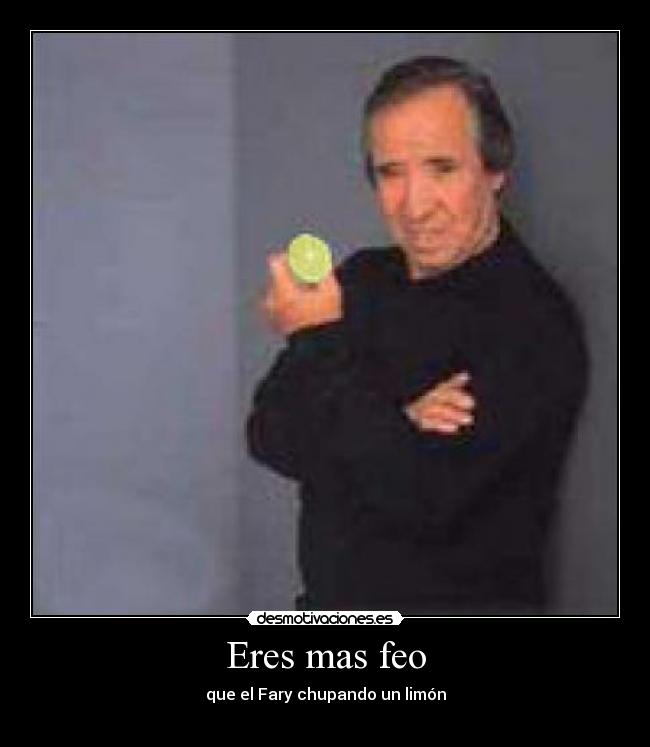 Eres mas feo - que el Fary chupando un limón