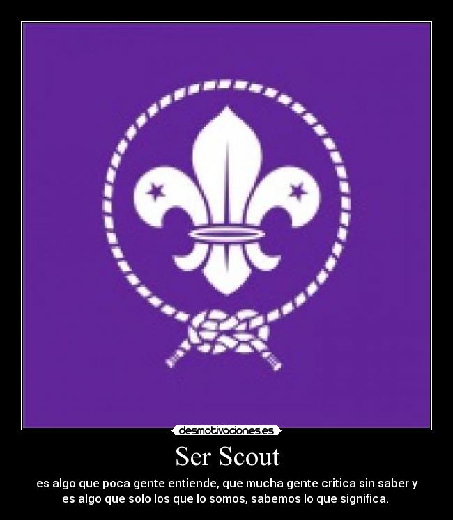 Ser Scout - es algo que poca gente entiende, que mucha gente critica sin saber y
es algo que solo los que lo somos, sabemos lo que significa. 