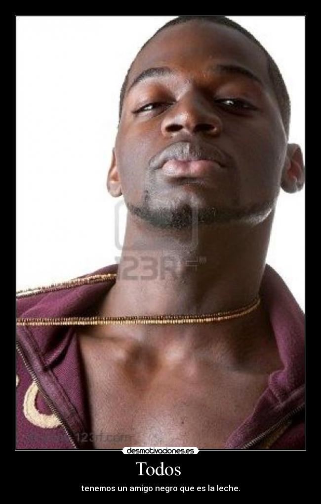 Todos - tenemos un amigo negro que es la leche.