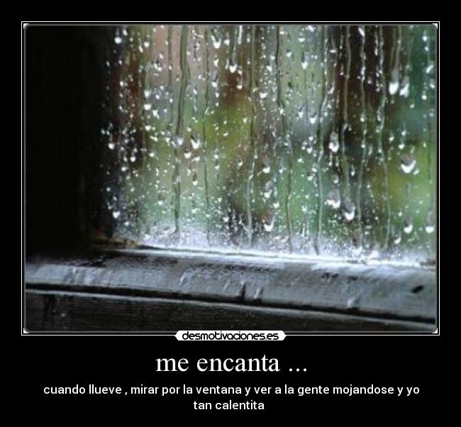 me encanta ... - cuando llueve , mirar por la ventana y ver a la gente mojandose y yo tan calentita 