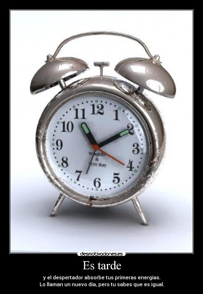 Es tarde - y el despertador absorbe tus primeras energías.
Lo llaman un nuevo día, pero tu sabes que es igual.