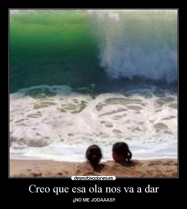 Creo que esa ola nos va a dar - ¡¡NO ME JODAAAS!!