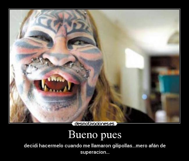 Bueno pues - decidi hacermelo cuando me llamaron gilipollas...mero afán de superacion...