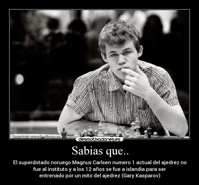 Sabias que.. - El superdotado noruego Magnus Carlsen numero 1 actual del ajedrez no
fue al instituto y a los 12 años se fue a islandia para ser
entrenado por un mito del ajedrez (Gary Kasparov)