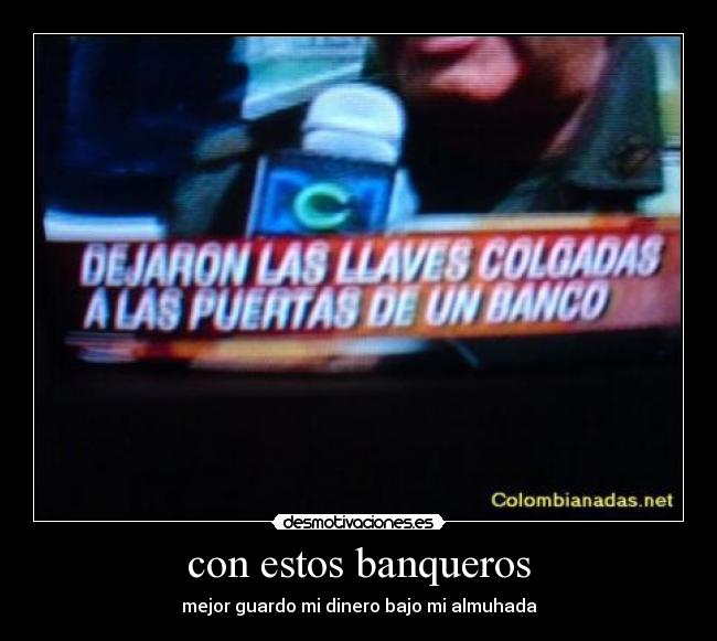 con estos banqueros - mejor guardo mi dinero bajo mi almuhada