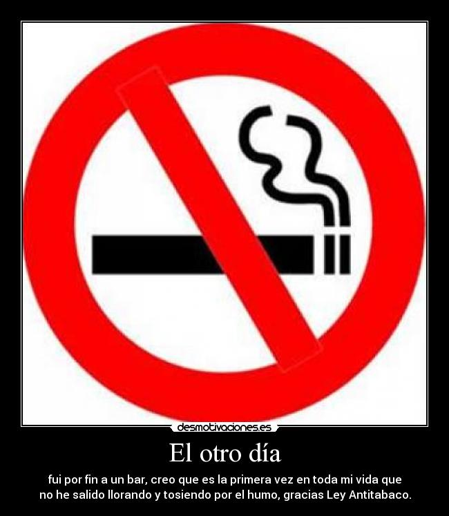El otro día - fui por fin a un bar, creo que es la primera vez en toda mi vida que
no he salido llorando y tosiendo por el humo, gracias Ley Antitabaco.