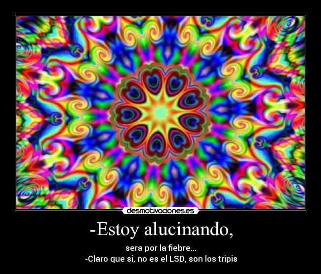 -Estoy alucinando, - sera por la fiebre...
-Claro que si, no es el LSD, son los tripis