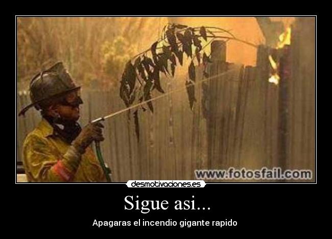 Sigue asi... - Apagaras el incendio gigante rapido