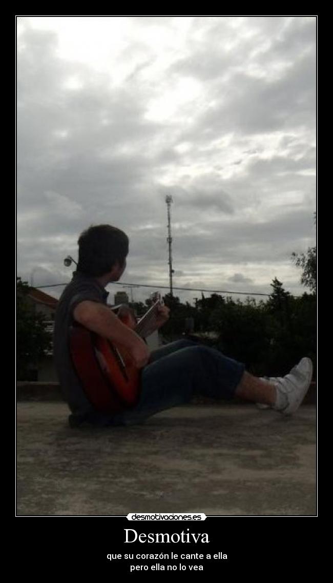 Desmotiva - que su corazón le cante a ella
pero ella no lo vea