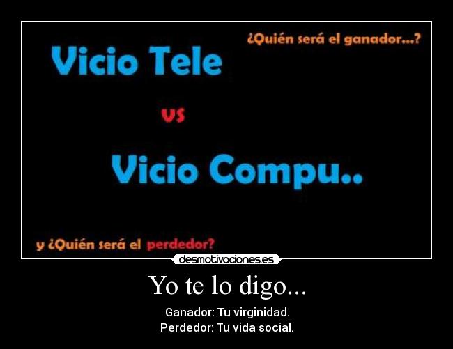 Yo te lo digo... - Ganador: Tu virginidad.
Perdedor: Tu vida social.