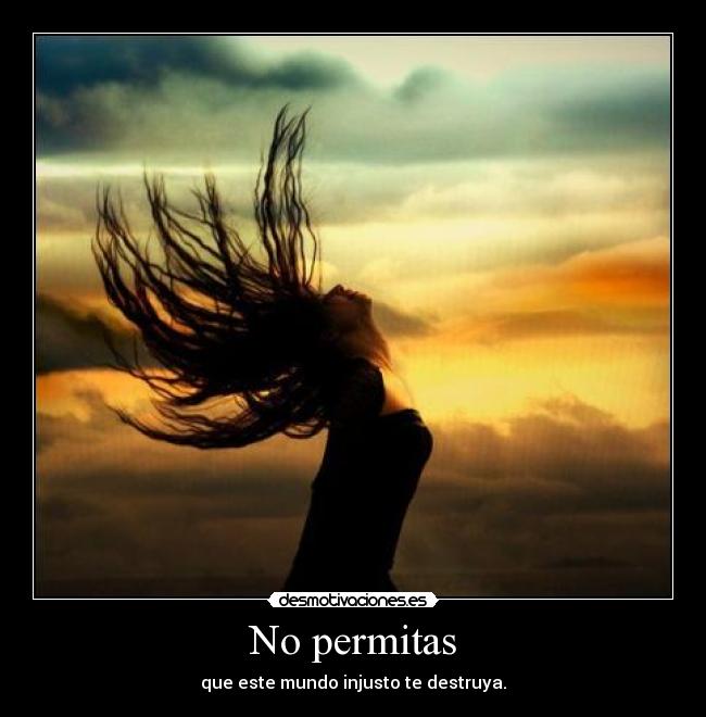 No permitas - que este mundo injusto te destruya.