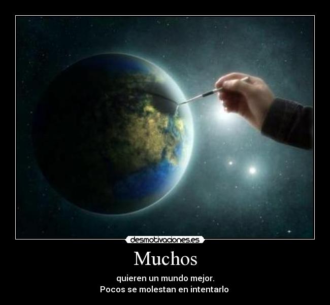 Muchos - quieren un mundo mejor.
Pocos se molestan en intentarlo