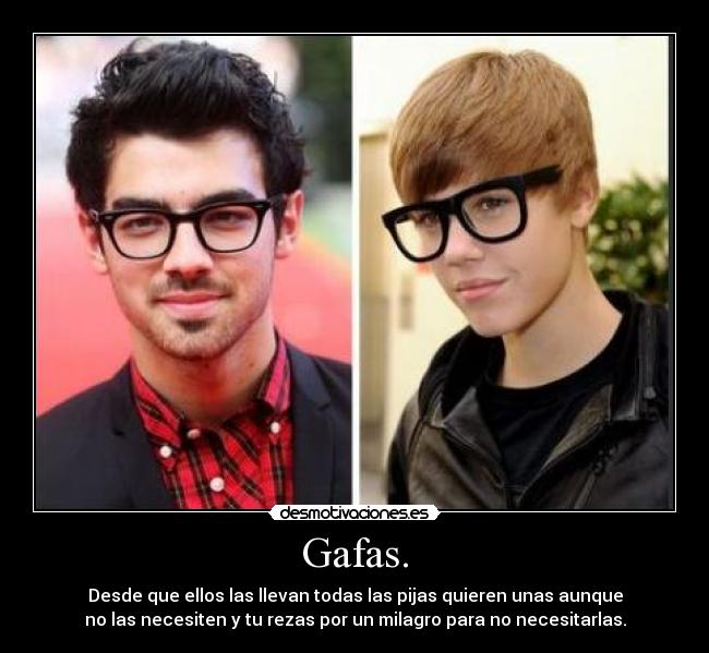 Gafas. - Desde que ellos las llevan todas las pijas quieren unas aunque
no las necesiten y tu rezas por un milagro para no necesitarlas.