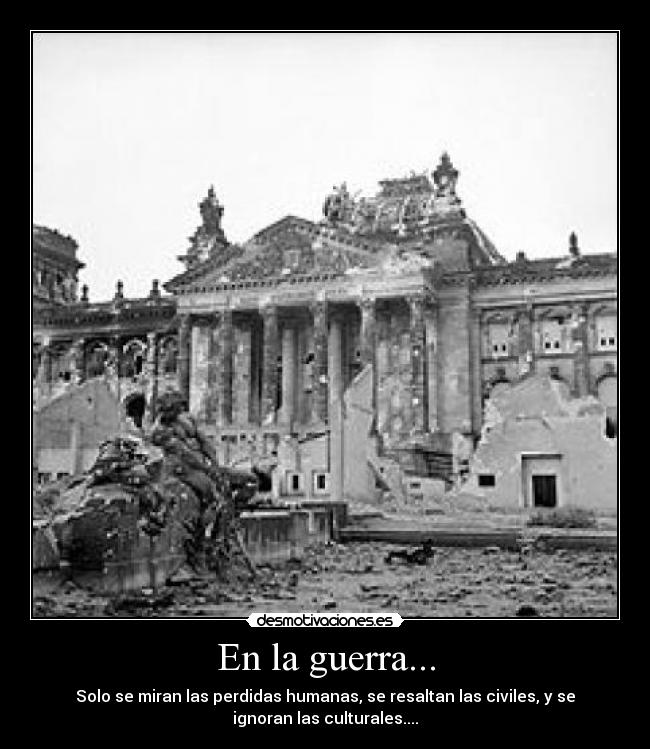 En la guerra... - Solo se miran las perdidas humanas, se resaltan las civiles, y se
ignoran las culturales....