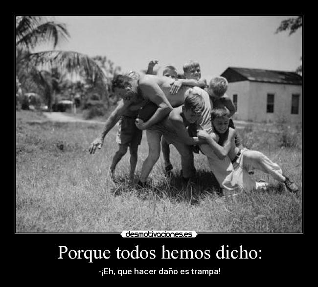 Porque todos hemos dicho: - -¡Eh, que hacer daño es trampa!