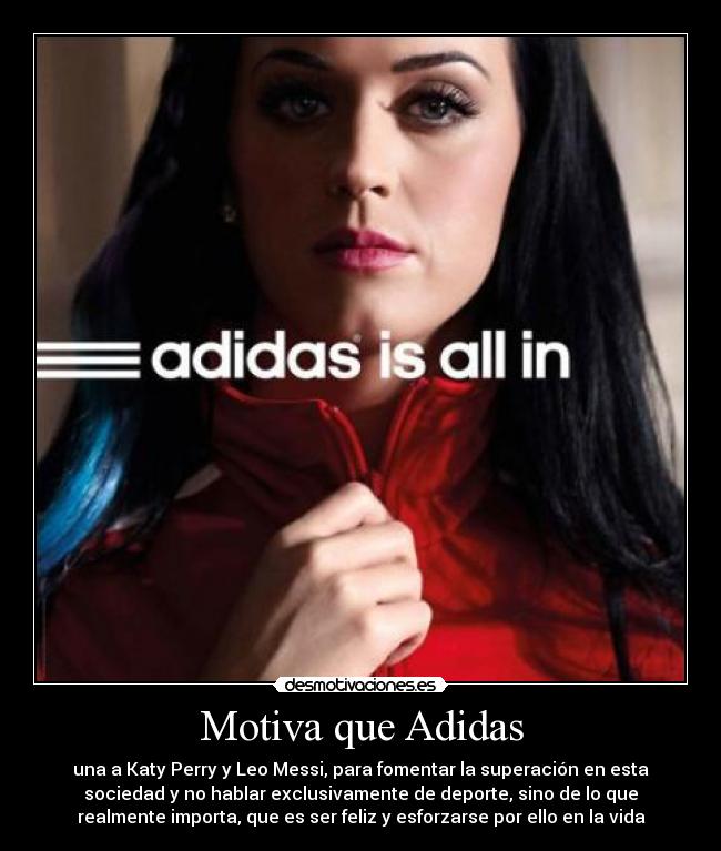 Motiva que Adidas - una a Katy Perry y Leo Messi, para fomentar la superación en esta
sociedad y no hablar exclusivamente de deporte, sino de lo que
realmente importa, que es ser feliz y esforzarse por ello en la vida