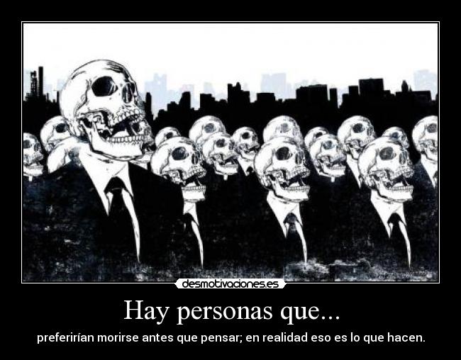 Hay personas que... - preferirían morirse antes que pensar; en realidad eso es lo que hacen.