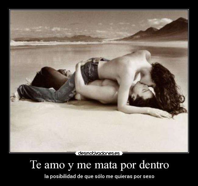 Te amo y me mata por dentro - la posibilidad de que sólo me quieras por sexo