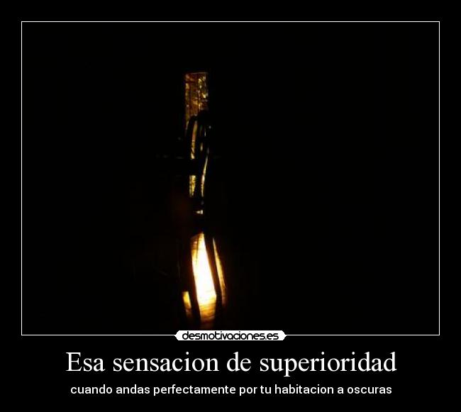 Esa sensacion de superioridad - cuando andas perfectamente por tu habitacion a oscuras