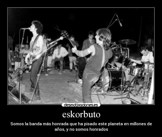 eskorbuto - Somos la banda más honrada que ha pisado este planeta en millones de
años, y no somos honrados