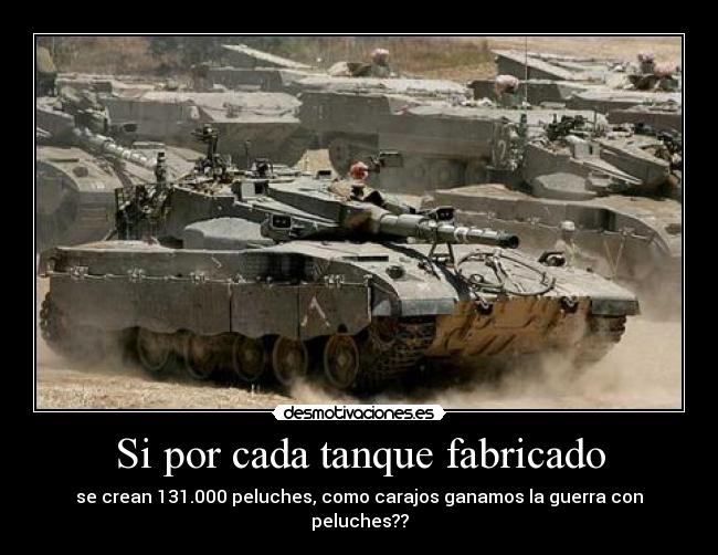 Si por cada tanque fabricado - se crean 131.000 peluches, como carajos ganamos la guerra con peluches??