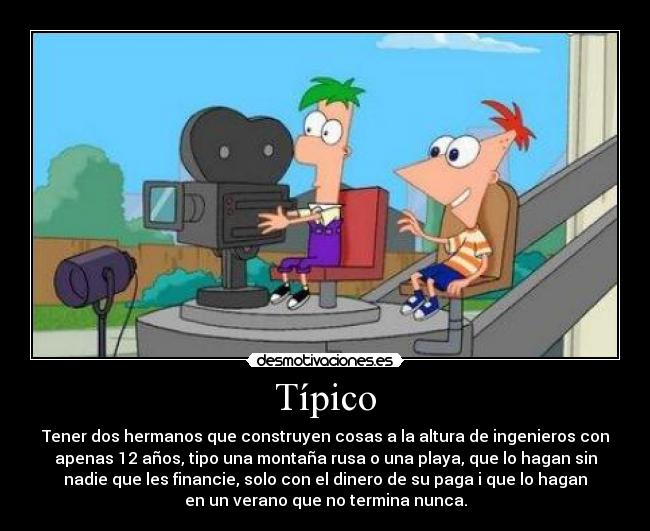 Típico - Tener dos hermanos que construyen cosas a la altura de ingenieros con
apenas 12 años, tipo una montaña rusa o una playa, que lo hagan sin
nadie que les financie, solo con el dinero de su paga i que lo hagan
en un verano que no termina nunca.
