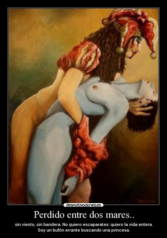 Perdido entre dos mares.. - sin viento, sin bandera. No quiero escaparates: quiero la vida entera.
Soy un bufón errante buscando una princesa.