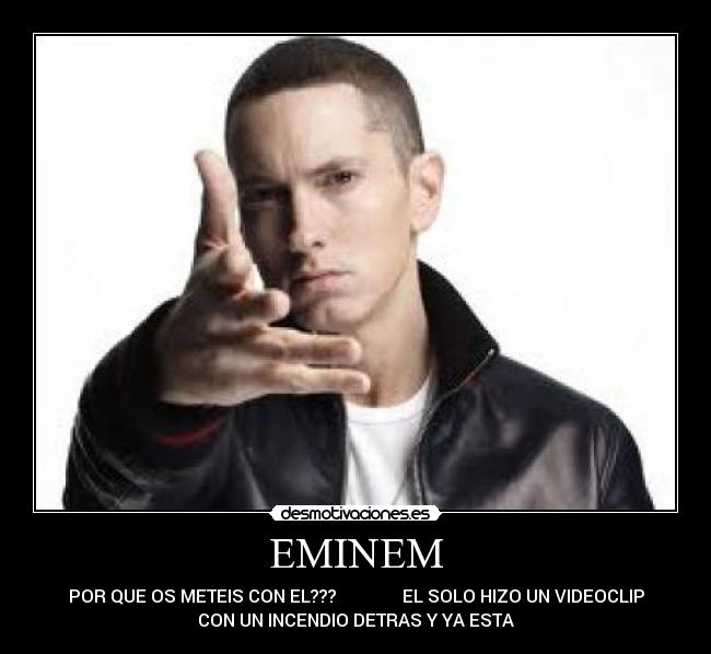 EMINEM - POR QUE OS METEIS CON EL???               EL SOLO HIZO UN VIDEOCLIP
CON UN INCENDIO DETRAS Y YA ESTA