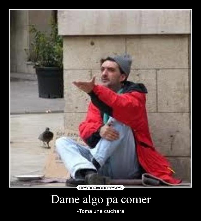 Dame algo pa comer - -Toma una cuchara
