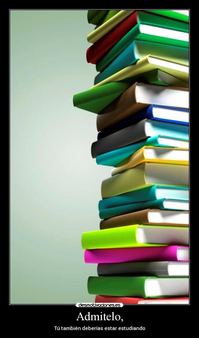 Admitelo, - Tú también deberías estar estudiando